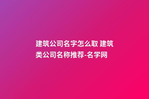 建筑公司名字怎么取 建筑类公司名称推荐-名学网